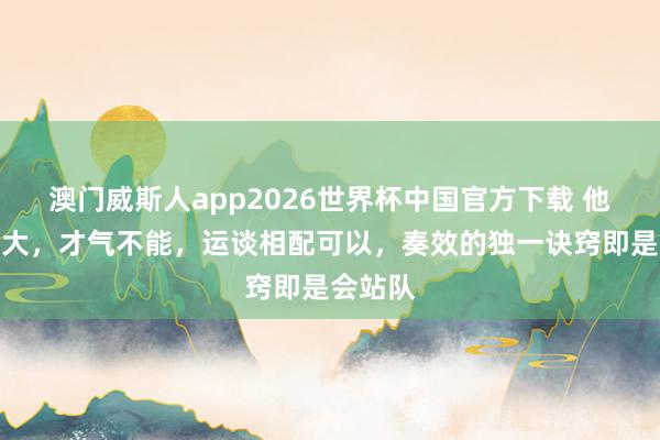 澳门威斯人app2026世界杯中国官方下载 他名气虽大，才气不能，运谈相配可以，奏效的独一诀窍即是会站队