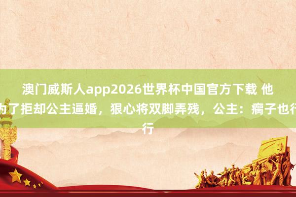 澳门威斯人app2026世界杯中国官方下载 他为了拒却公主逼婚，狠心将双脚弄残，公主：瘸子也行