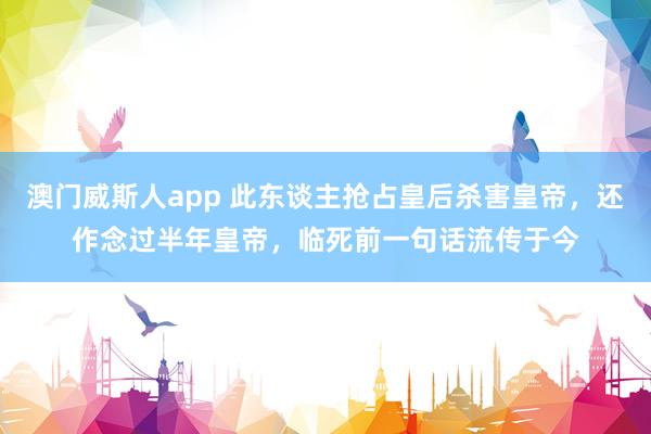 澳门威斯人app 此东谈主抢占皇后杀害皇帝，还作念过半年皇帝，临死前一句话流传于今