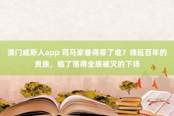 澳门威斯人app 司马家眷得罪了谁？绵延百年的贵族，临了落得全族被灭的下场