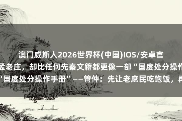 澳门威斯人2026世界杯(中国)IOS/安卓官方下载 《管子》不是孔孟老庄，却比任何先秦文籍都更像一部“国度处分操作手册”——管仲：先让老庶民吃饱饭，再谈三纲五常