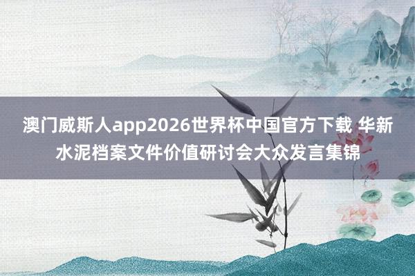 澳门威斯人app2026世界杯中国官方下载 华新水泥档案文件价值研讨会大众发言集锦