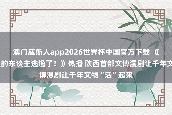 澳门威斯人app2026世界杯中国官方下载 《厄运，壁画里的东谈主逃逸了！》热播 陕西首部文博漫剧让千年文物“活”起来