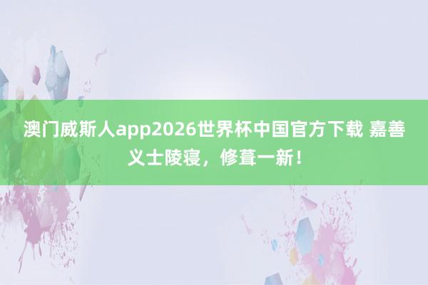 澳门威斯人app2026世界杯中国官方下载 嘉善义士陵寝，修葺一新！