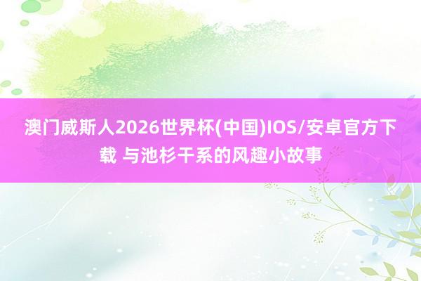 澳门威斯人2026世界杯(中国)IOS/安卓官方下载 与池杉干系的风趣小故事