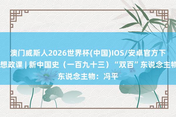 澳门威斯人2026世界杯(中国)IOS/安卓官方下载 员工想政课 | 新中国史（一百九十三）“双百”东说念主物：冯平