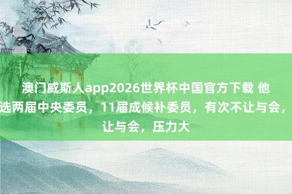 澳门威斯人app2026世界杯中国官方下载 他聚首当选两届中央委员，11届成候补委员，有次不让与会，压力大