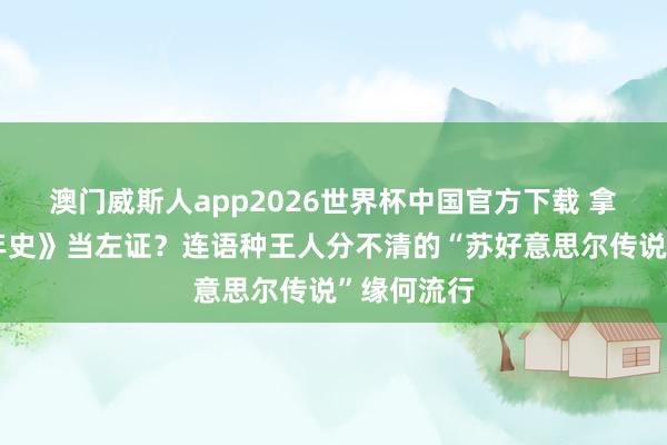 澳门威斯人app2026世界杯中国官方下载 拿《地球纪年史》当左证？连语种王人分不清的“苏好意思尔传说”缘何流行