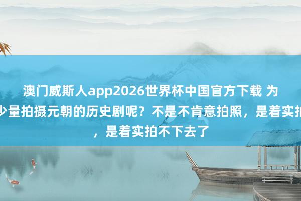 澳门威斯人app2026世界杯中国官方下载 为什么中国少量拍摄元朝的历史剧呢？不是不肯意拍照，是着实拍不下去了