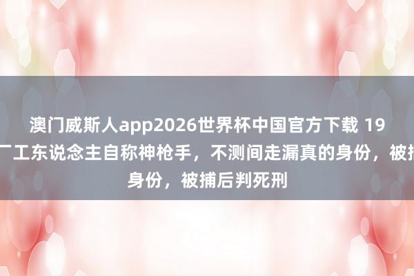 澳门威斯人app2026世界杯中国官方下载 1971年一砖厂工东说念主自称神枪手，不测间走漏真的身份，被捕后判死刑