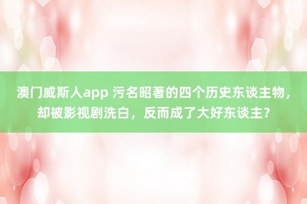 澳门威斯人app 污名昭著的四个历史东谈主物，却被影视剧洗白，反而成了大好东谈主？