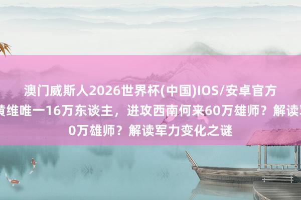 澳门威斯人2026世界杯(中国)IOS/安卓官方下载 中野打黄维唯一16万东谈主，进攻西南何来60万雄师？解读军力变化之谜