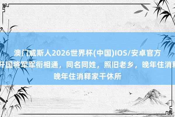 澳门威斯人2026世界杯(中国)IOS/安卓官方下载 两位开国将军军衔相通，同名同姓，照旧老乡，晚年住消释家干休所