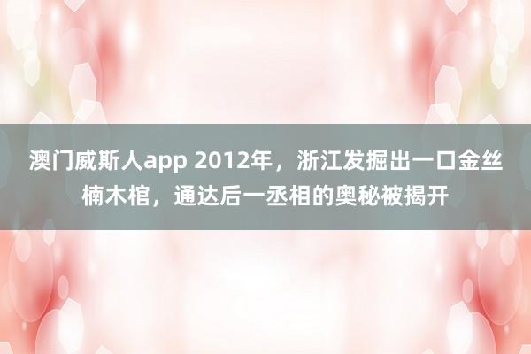 澳门威斯人app 2012年，浙江发掘出一口金丝楠木棺，通达后一丞相的奥秘被揭开