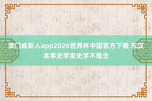 澳门威斯人app2026世界杯中国官方下载 东汉本事史学家史学不雅念