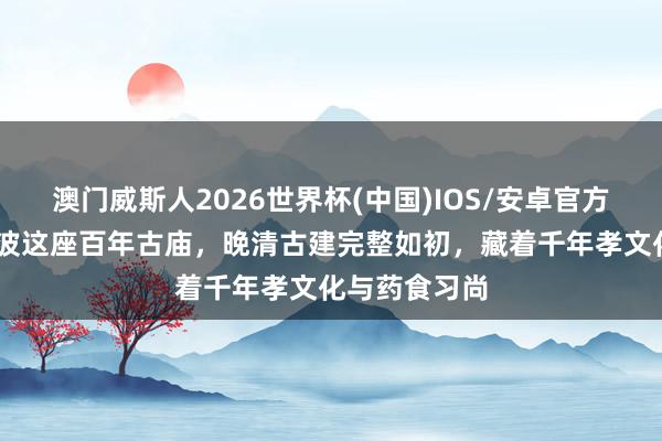 澳门威斯人2026世界杯(中国)IOS/安卓官方下载 浙江宁波这座百年古庙，晚清古建完整如初，藏着千年孝文化与药食习尚