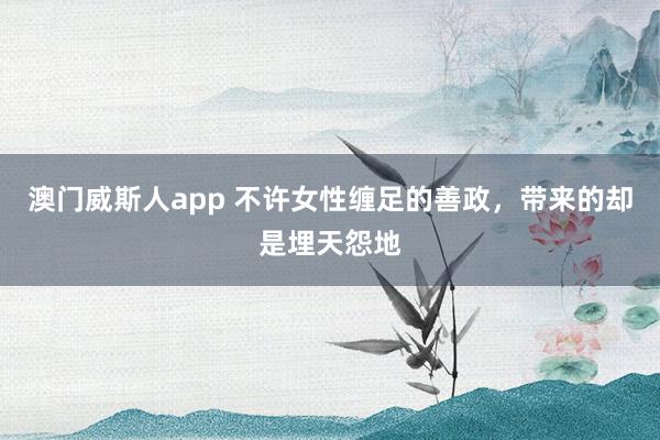 澳门威斯人app 不许女性缠足的善政，带来的却是埋天怨地