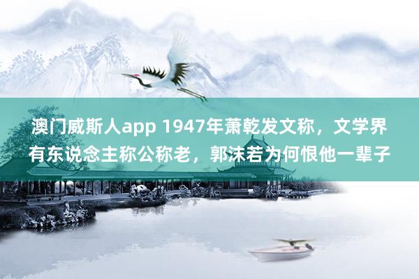 澳门威斯人app 1947年萧乾发文称，文学界有东说念主称公称老，郭沫若为何恨他一辈子