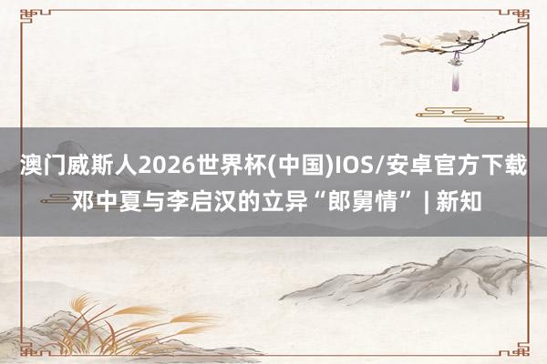 澳门威斯人2026世界杯(中国)IOS/安卓官方下载 邓中夏与李启汉的立异“郎舅情” | 新知