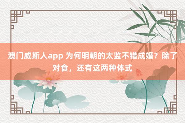 澳门威斯人app 为何明朝的太监不错成婚？除了对食，还有这两种体式