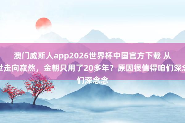 澳门威斯人app2026世界杯中国官方下载 从盛世走向寂然，金朝只用了20多年？原因很值得咱们深念念