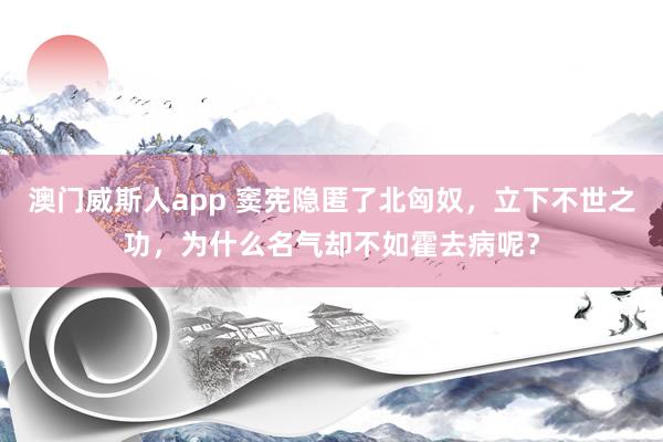澳门威斯人app 窦宪隐匿了北匈奴，立下不世之功，为什么名气却不如霍去病呢？