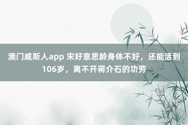 澳门威斯人app 宋好意思龄身体不好，还能活到106岁，离不开蒋介石的功劳