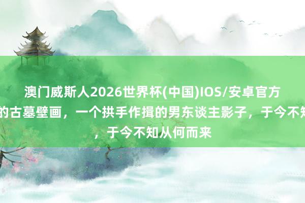 澳门威斯人2026世界杯(中国)IOS/安卓官方下载 诡异的古墓壁画，一个拱手作揖的男东谈主影子，于今不知从何而来