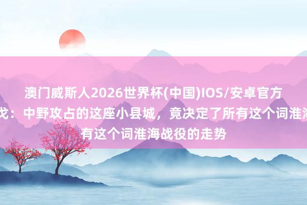 澳门威斯人2026世界杯(中国)IOS/安卓官方下载 放心干戈：中野攻占的这座小县城，竟决定了所有这个词淮海战役的走势