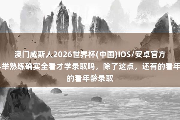 澳门威斯人2026世界杯(中国)IOS/安卓官方下载 科举熟练确实全看才学录取吗，除了这点，还有的看年龄录取