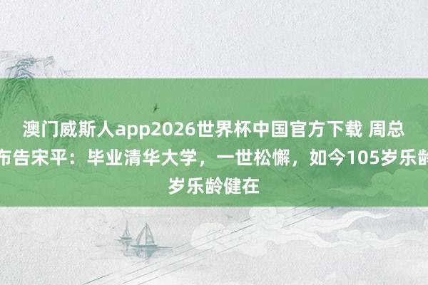 澳门威斯人app2026世界杯中国官方下载 周总理的布告宋平：毕业清华大学，一世松懈，如今105岁乐龄健在