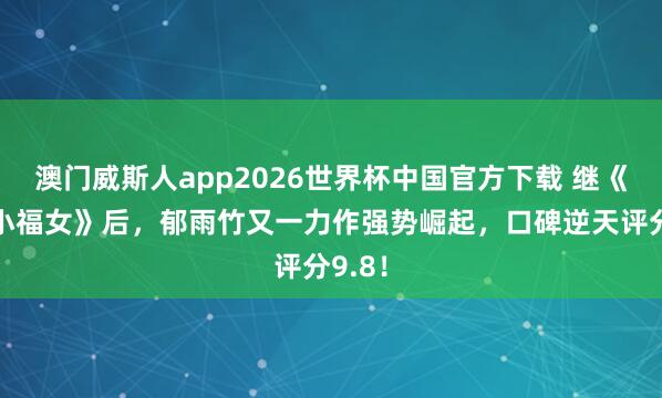 澳门威斯人app2026世界杯中国官方下载 继《农家小福女》后，郁雨竹又一力作强势崛起，口碑逆天评分9.8！
