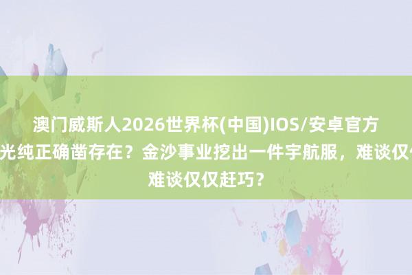 澳门威斯人2026世界杯(中国)IOS/安卓官方下载 时光纯正确凿存在？金沙事业挖出一件宇航服，难谈仅仅赶巧？