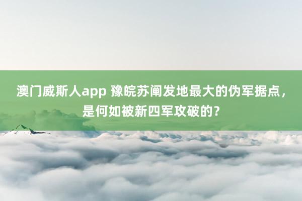 澳门威斯人app 豫皖苏阐发地最大的伪军据点，是何如被新四军攻破的？