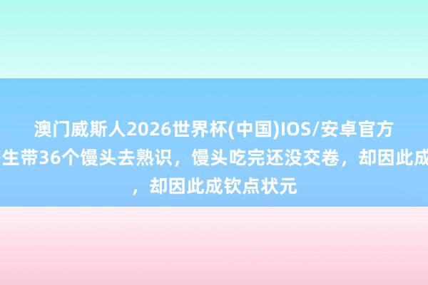 澳门威斯人2026世界杯(中国)IOS/安卓官方下载 穷书生带36个馒头去熟识，馒头吃完还没交卷，却因此成钦点状元