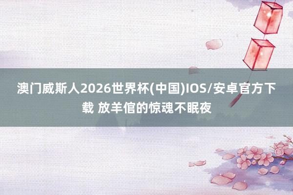 澳门威斯人2026世界杯(中国)IOS/安卓官方下载 放羊倌的惊魂不眠夜