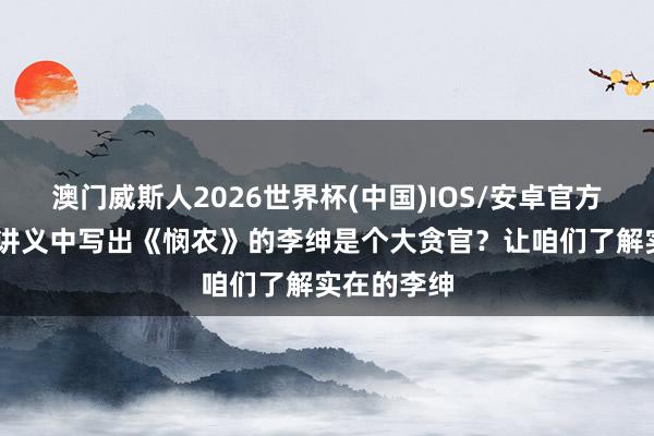 澳门威斯人2026世界杯(中国)IOS/安卓官方下载 小学讲义中写出《悯农》的李绅是个大贪官？让咱们了解实在的李绅