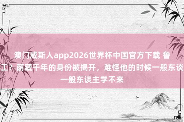 澳门威斯人app2026世界杯中国官方下载 鲁班仅是木工？荫藏千年的身份被揭开，难怪他的时候一般东谈主学不来