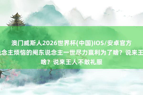 澳门威斯人2026世界杯(中国)IOS/安卓官方下载 让东说念主烦恼的阉东说念主一世尽力赢利为了啥？说来王人不敢礼服
