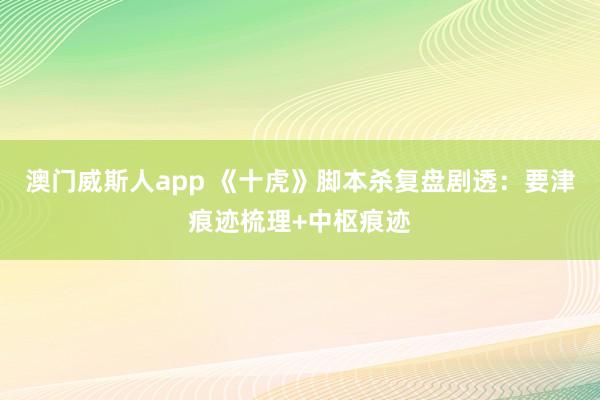 澳门威斯人app 《十虎》脚本杀复盘剧透：要津痕迹梳理+中枢痕迹