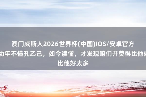 澳门威斯人2026世界杯(中国)IOS/安卓官方下载 幼年不懂孔乙己，如今读懂，才发现咱们并莫得比他好太多