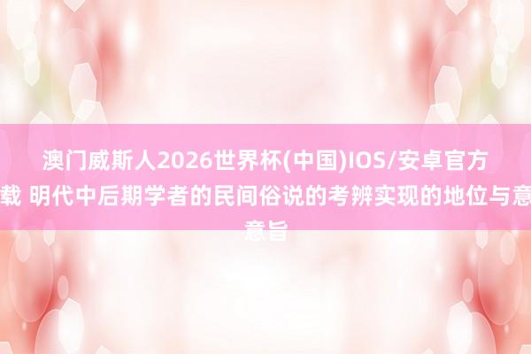澳门威斯人2026世界杯(中国)IOS/安卓官方下载 明代中后期学者的民间俗说的考辨实现的地位与意旨