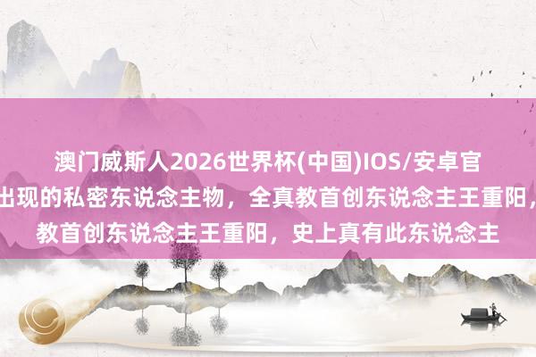 澳门威斯人2026世界杯(中国)IOS/安卓官方下载 射雕，神雕都出现的私密东说念主物，全真教首创东说念主王重阳，史上真有此东说念主