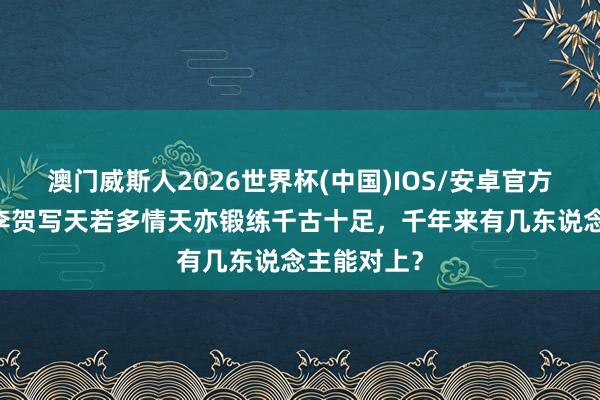 澳门威斯人2026世界杯(中国)IOS/安卓官方下载 诗鬼李贺写天若多情天亦锻练千古十足，千年来有几东说念主能对上？