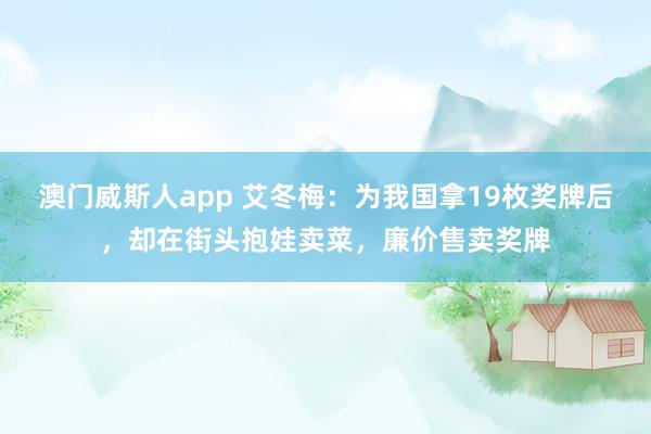 澳门威斯人app 艾冬梅：为我国拿19枚奖牌后，却在街头抱娃卖菜，廉价售卖奖牌