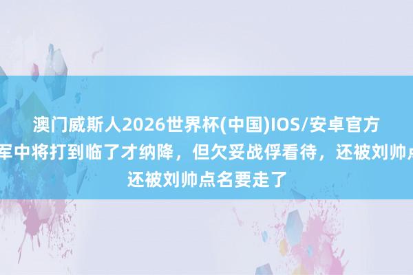 澳门威斯人2026世界杯(中国)IOS/安卓官方下载 此国军中将打到临了才纳降，但欠妥战俘看待，还被刘帅点名要走了