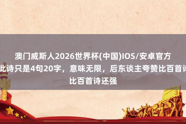 澳门威斯人2026世界杯(中国)IOS/安卓官方下载 此诗只是4句20字，意味无限，后东谈主夸赞比百首诗还强