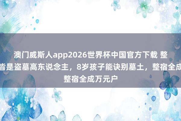 澳门威斯人app2026世界杯中国官方下载 整条村子皆是盗墓高东说念主，8岁孩子能诀别墓土，整宿全成万元户