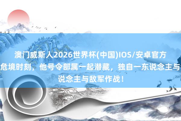 澳门威斯人2026世界杯(中国)IOS/安卓官方下载 构兵危境时刻，他号令部属一起潜藏，独自一东说念主与敌军作战！