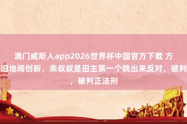 澳门威斯人app2026世界杯中国官方下载 方志敏回旧地闹创新，亲叔叔是田主第一个跳出来反对，被判正法刑